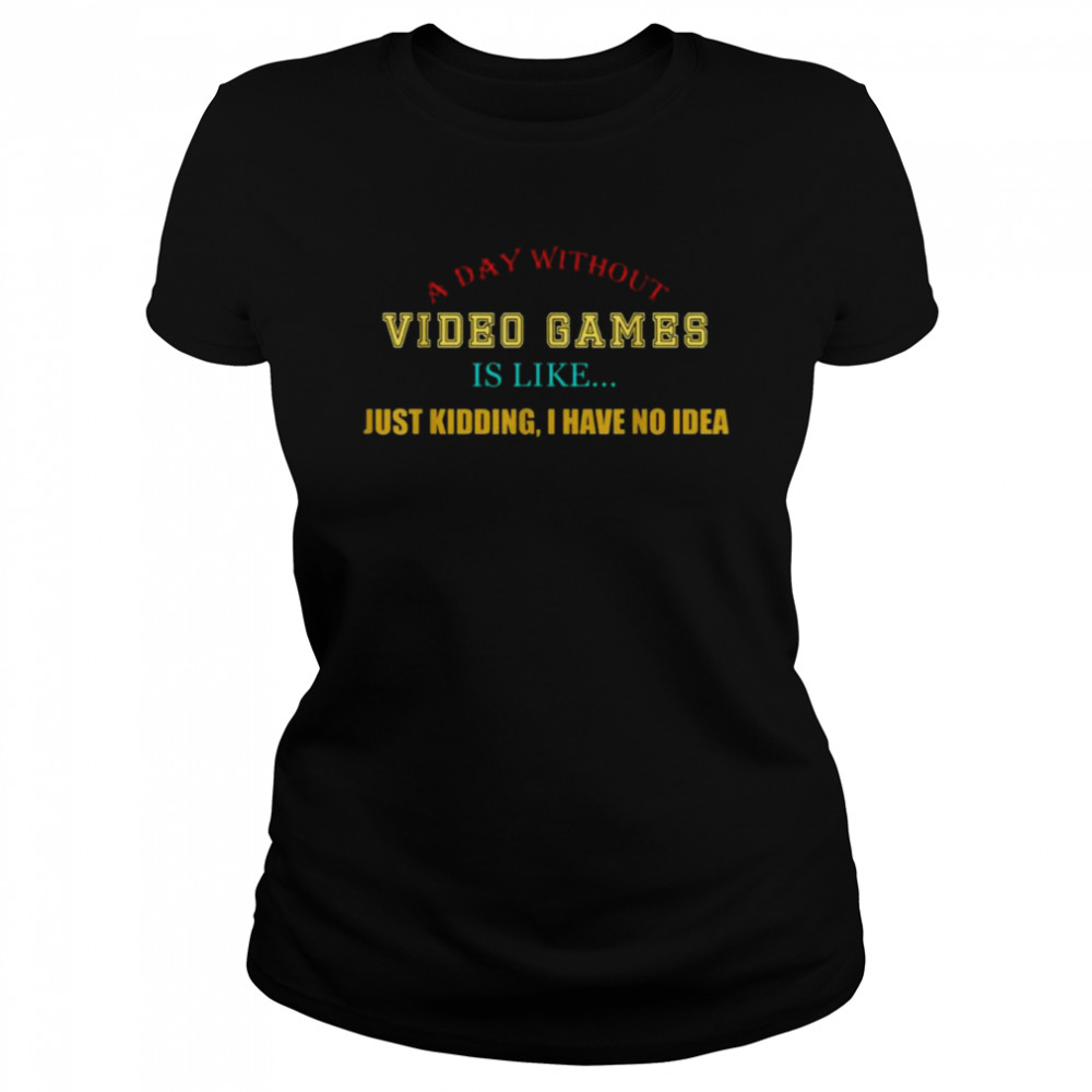A Day Without Video Games Like Just Kidding I Have No Idea  Classic Women's T-shirt