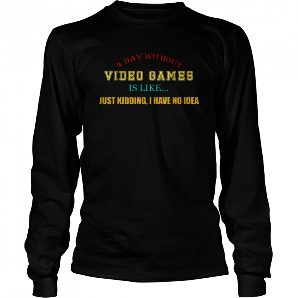 A Day Without Video Games Like Just Kidding I Have No Idea  Long Sleeved T-shirt