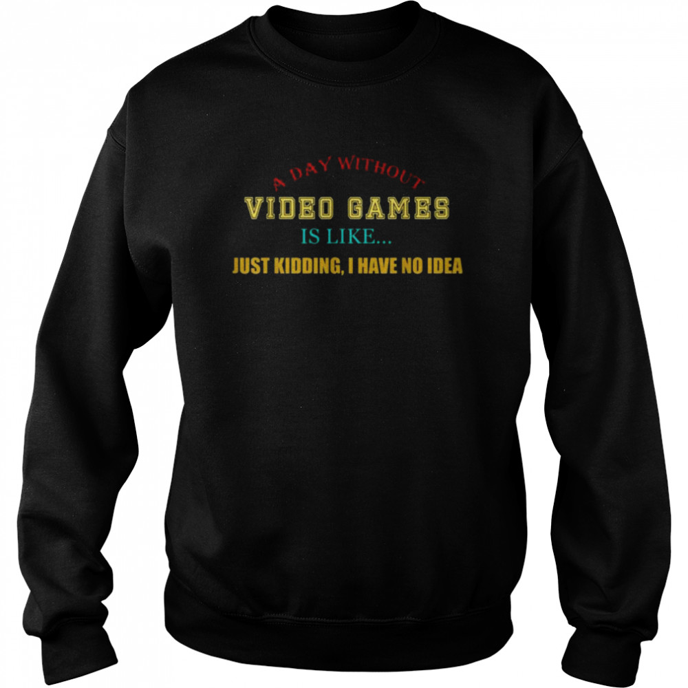 A Day Without Video Games Like Just Kidding I Have No Idea  Unisex Sweatshirt