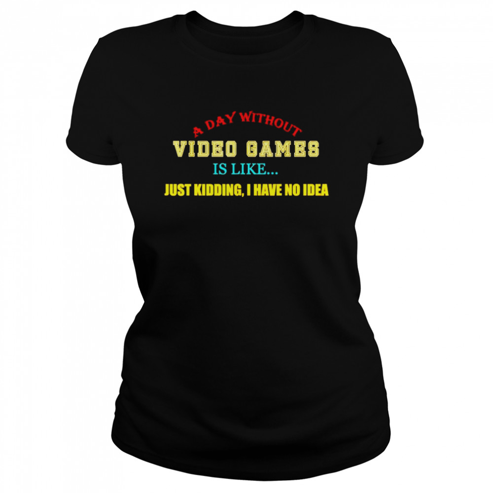 a day without video games like just kidding I have no idea shirt Classic Women's T-shirt