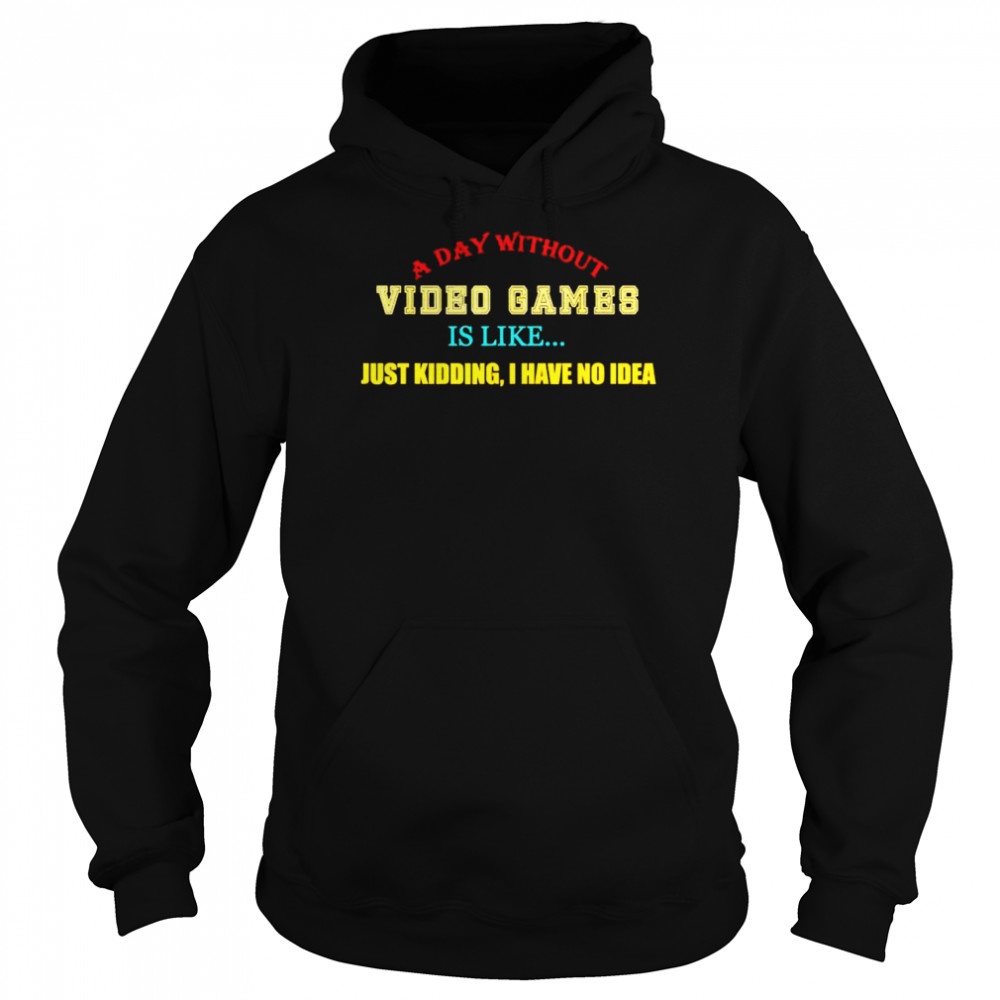 a day without video games like just kidding I have no idea shirt Unisex Hoodie