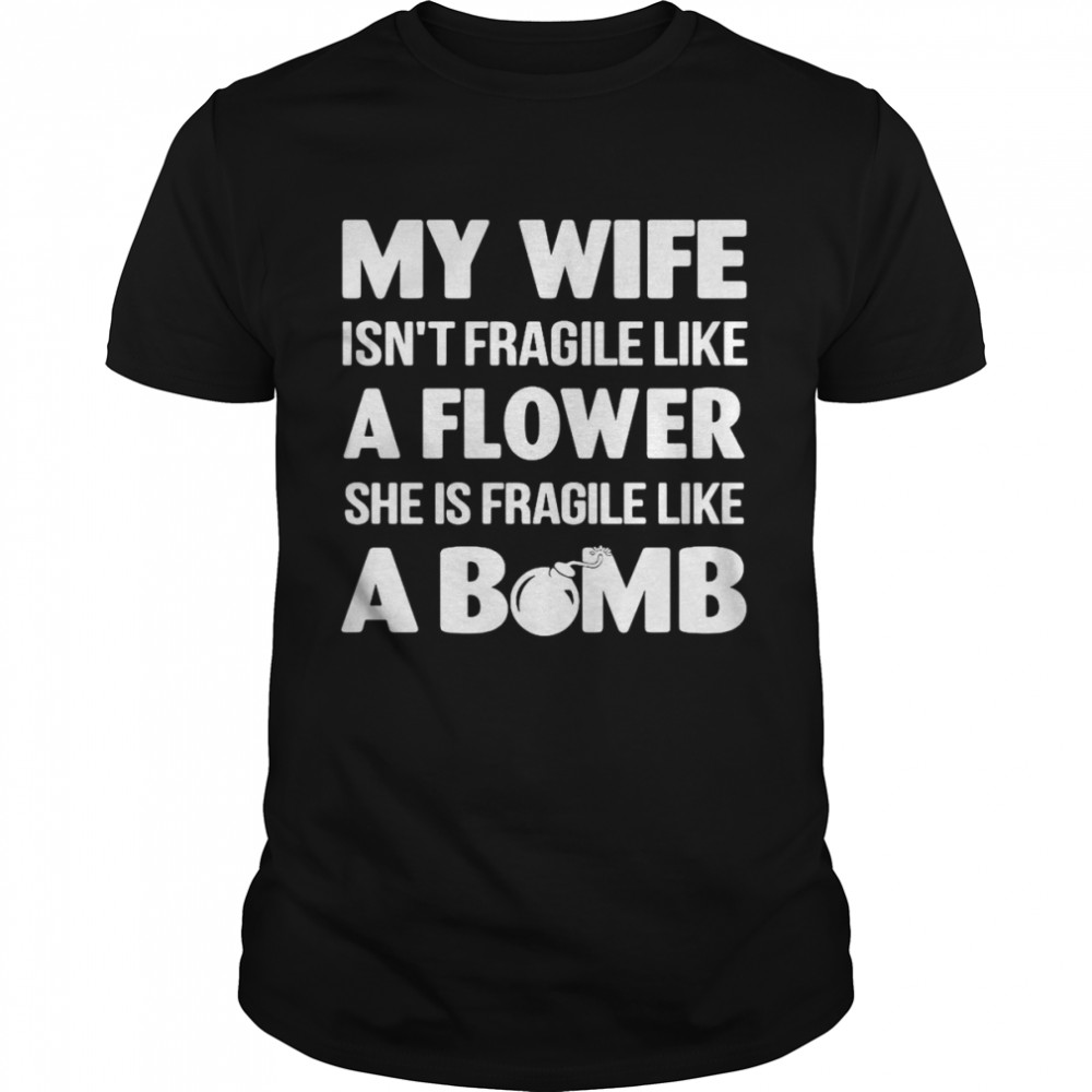 My Wife Isnt Fragile Like A Flower She Is Fragile Like A Bomb Shirt