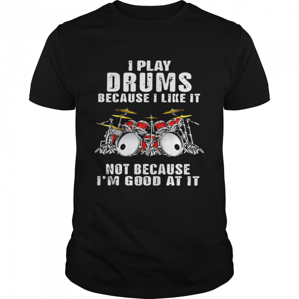 I play drums because i like it not because im good at it shirt