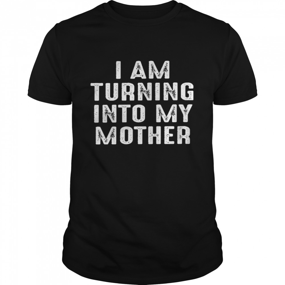 I am turning into my mother shirt