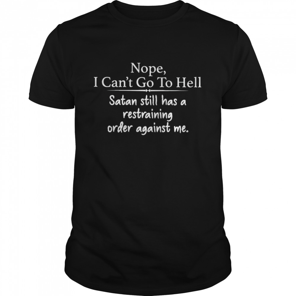 Nope I can’t go to hell Satan still has a restraining order against me shirt