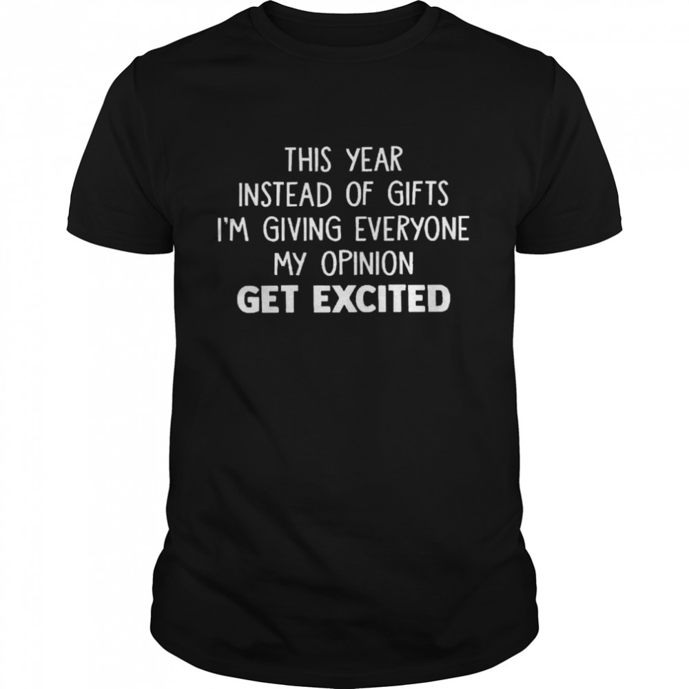 This year instead of gifts im giving everyone my opinion get excited shirt