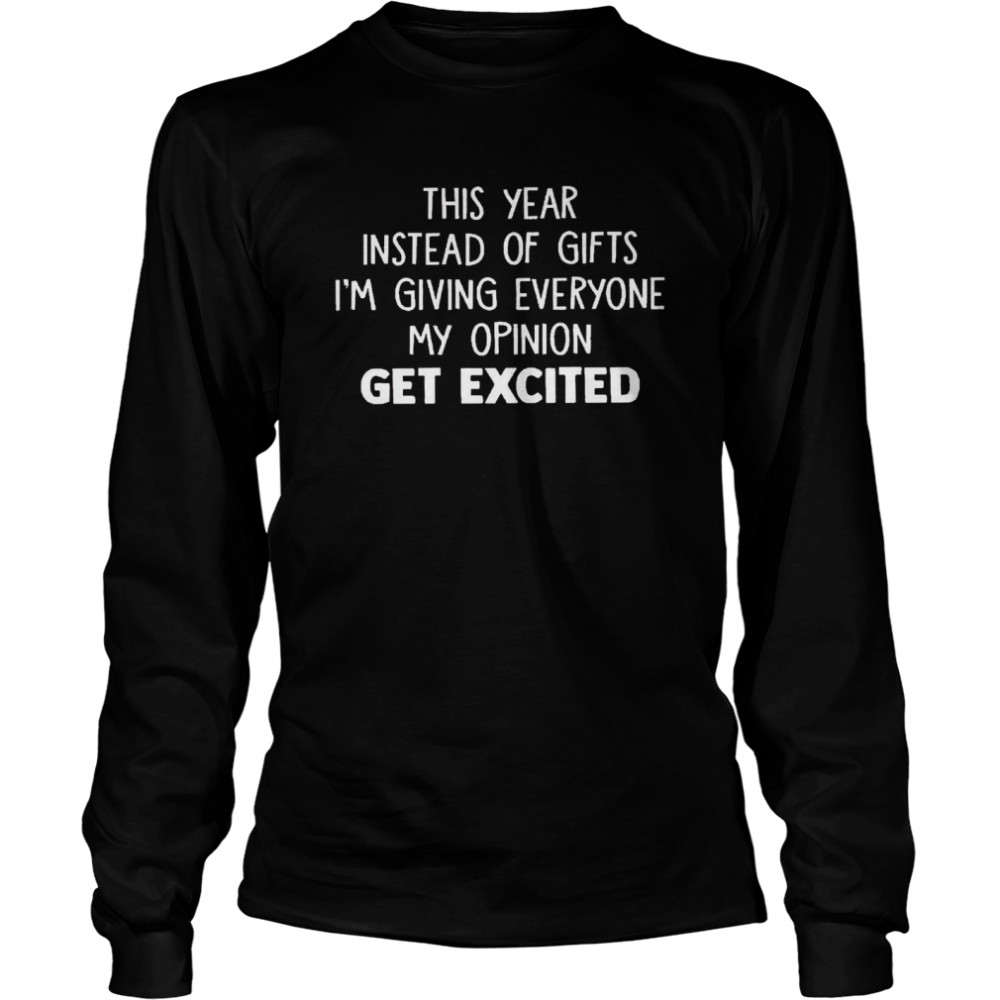 This year instead of gifts im giving everyone my opinion get excited shirt Long Sleeved T-shirt