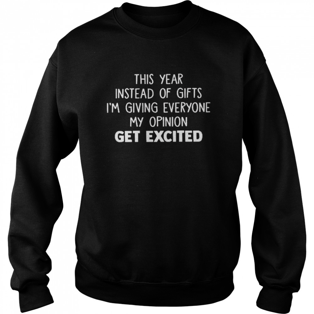 This year instead of gifts im giving everyone my opinion get excited shirt Unisex Sweatshirt