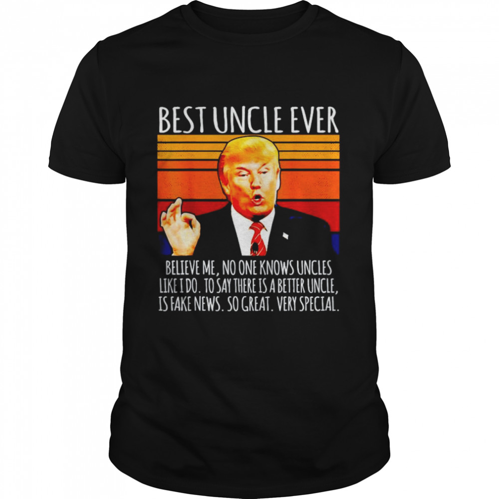 Trump best uncle ever believe me no one knows uncles shirt