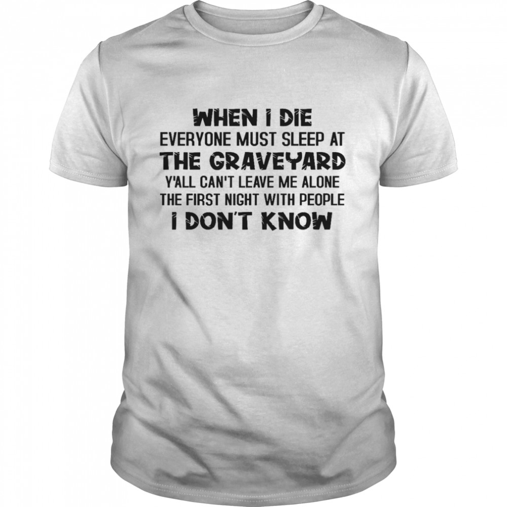 When i die everyone must sleep at the graveyard y’all can’t leave me alone the first night with people i don’t know shirt