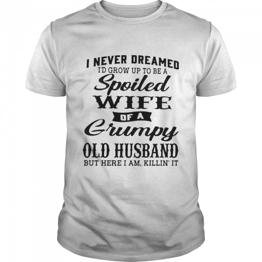 I Never Dreamed I’d Grow Up To Be A Spoiled Wife Of A Grumpy Old Husband Shirt