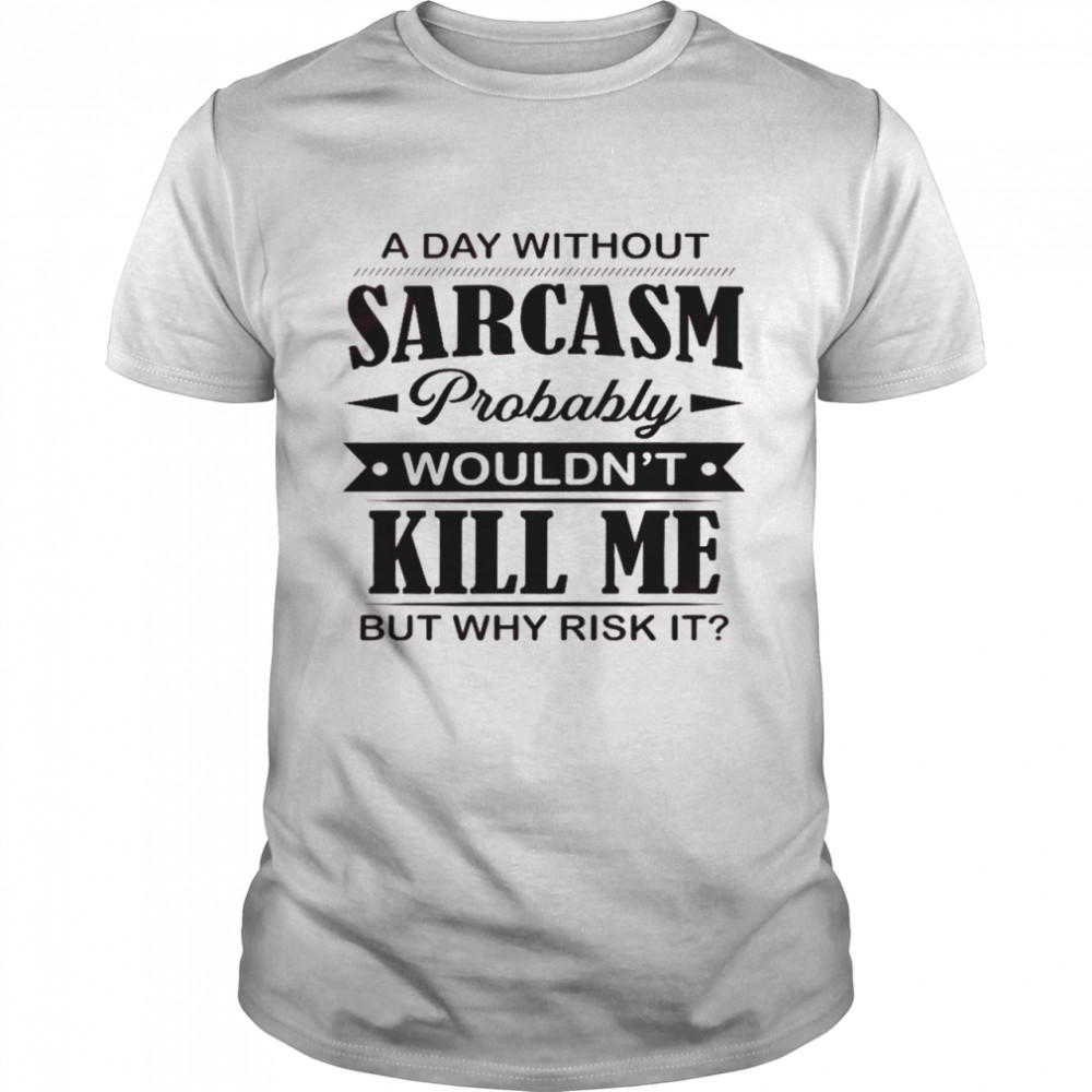 A day without sarcasm probably wouldn’t kill me but why risk it shirt