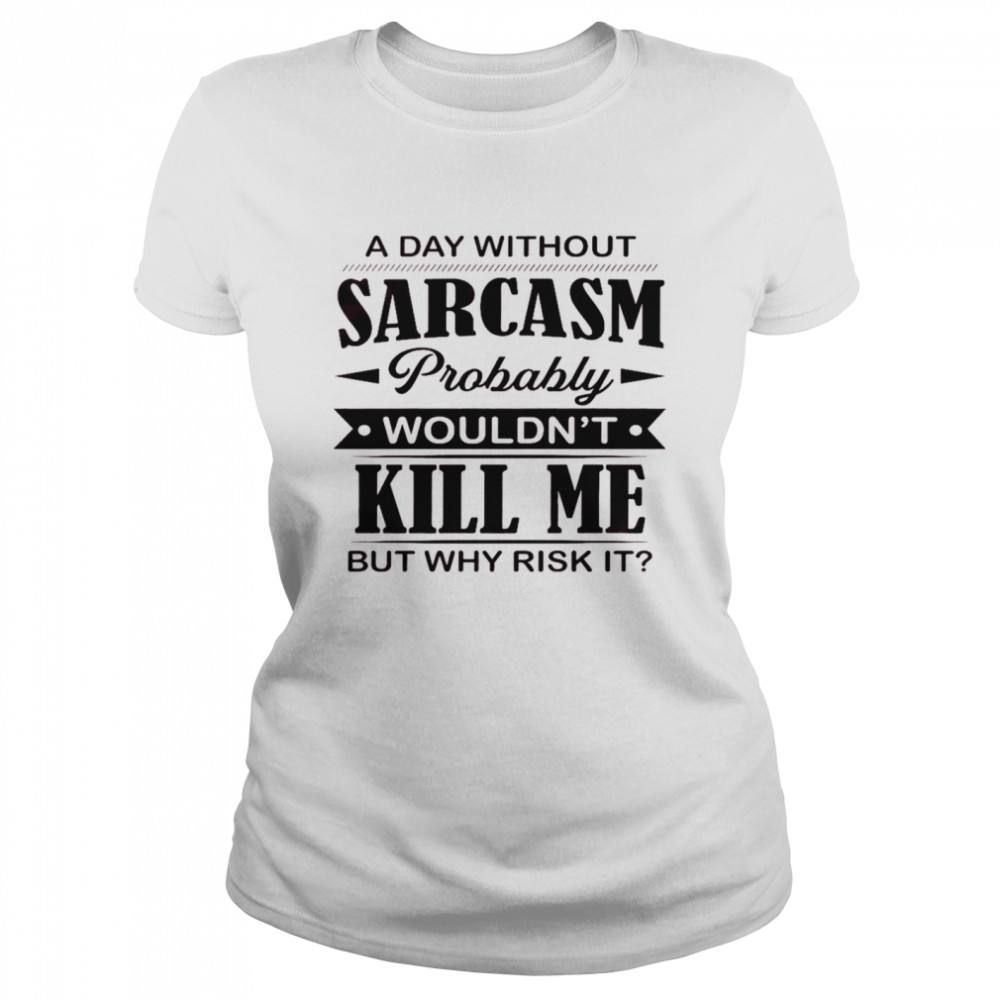 A day without sarcasm probably wouldn’t kill me but why risk it shirt Classic Women's T-shirt
