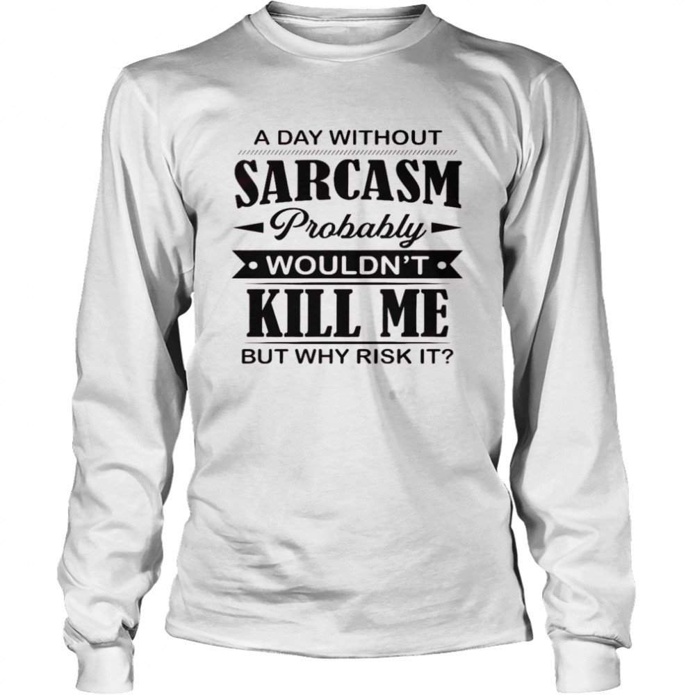 A day without sarcasm probably wouldn’t kill me but why risk it shirt Long Sleeved T-shirt