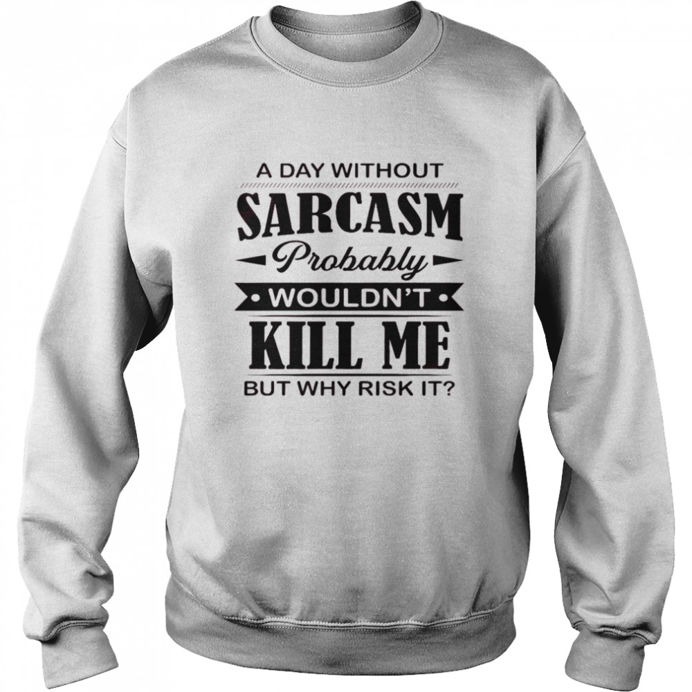 A day without sarcasm probably wouldn’t kill me but why risk it shirt Unisex Sweatshirt