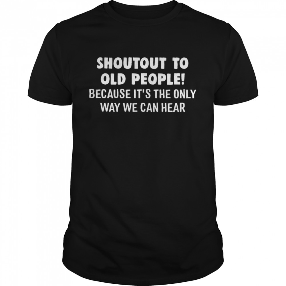 Shout Out To Old People Because It’s The Only Way We Can Hear Shirt