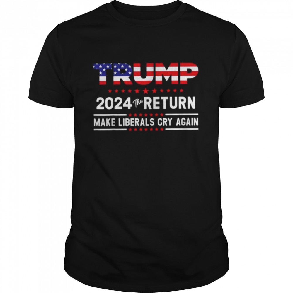 Trump 2024 The return make liberals cry again shirt