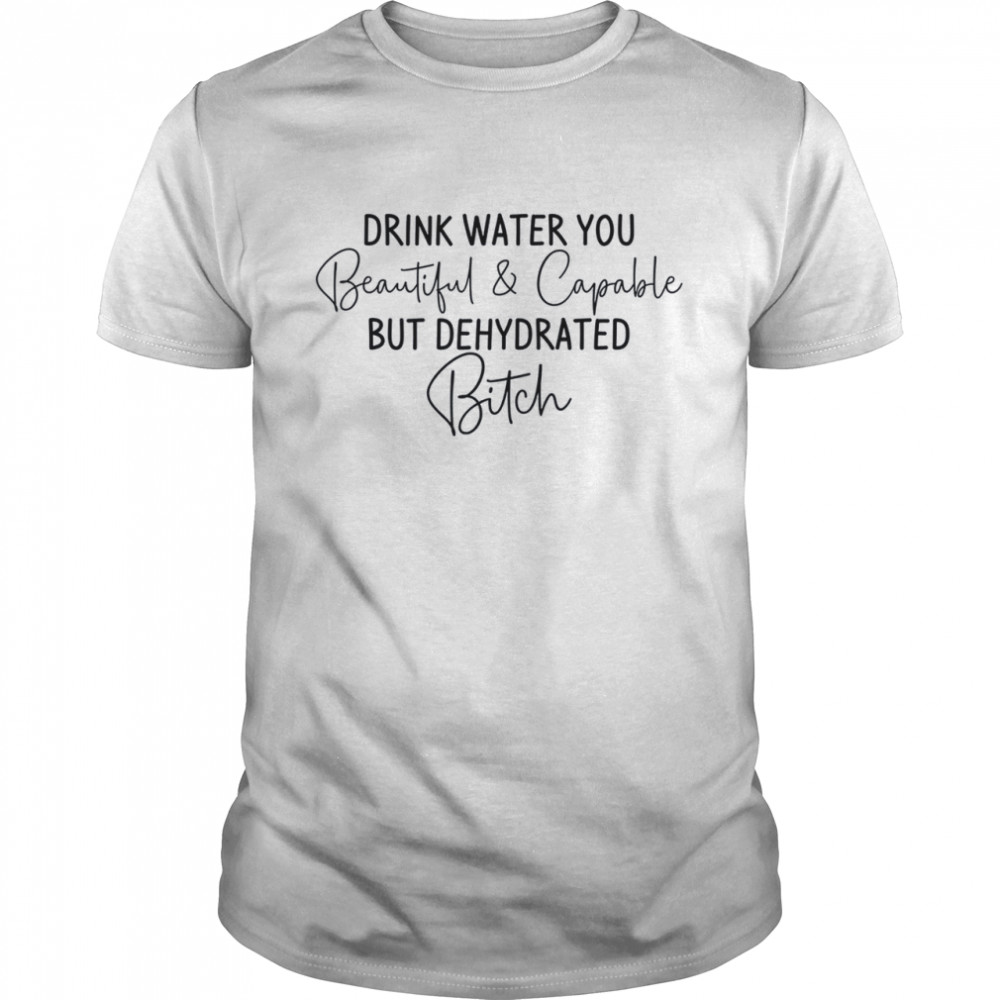 Drink water you beautiful and capable but dehydrated bitch shirt