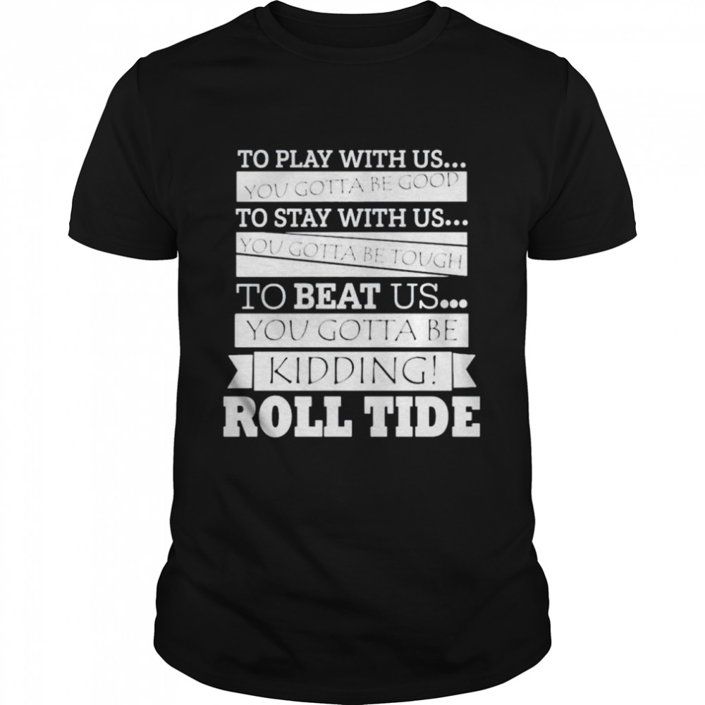 Roll Tide to play with us you gotta be good to stay with us shirt
