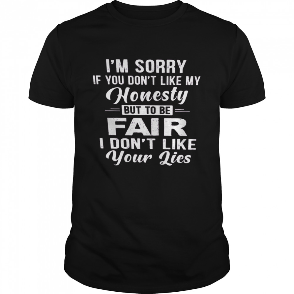 I’m Sorry If You Don’t Like My Honesty Fair I Don’t Like Your Lies Shirt