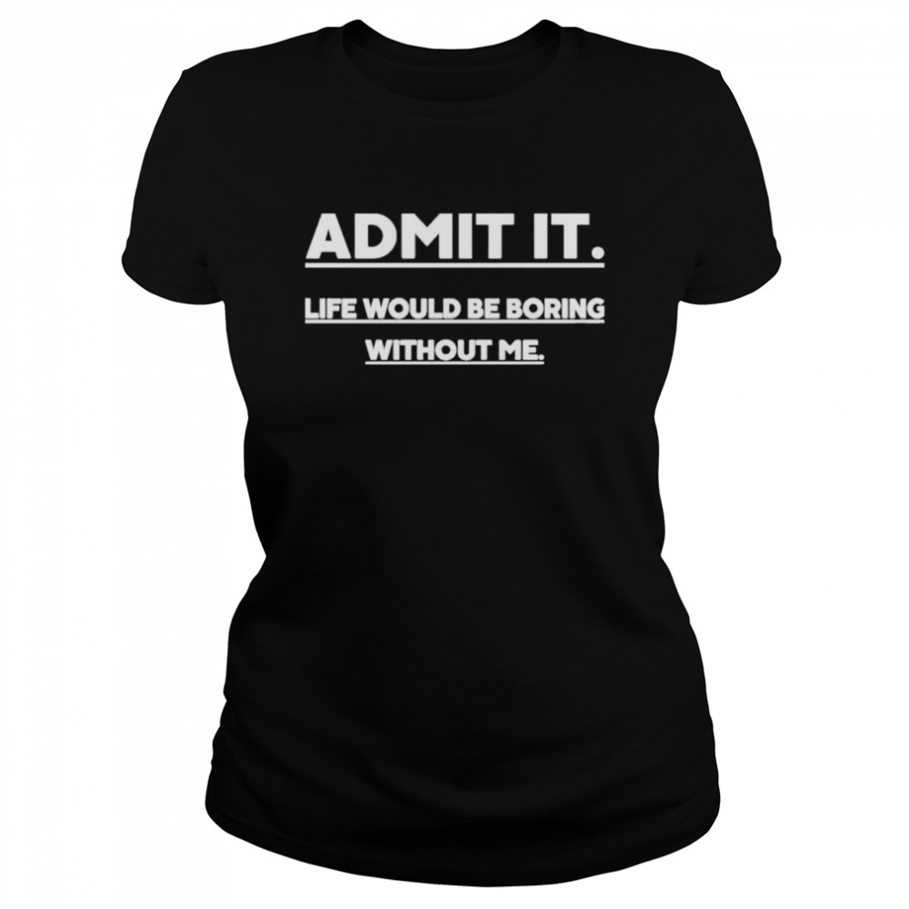 Admit It Life Wourld Be Boring Without Me shirt Classic Women's T-shirt