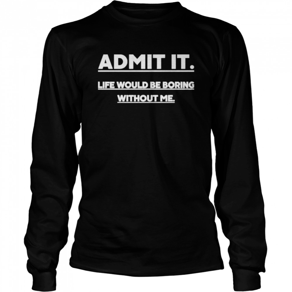 Admit It Life Wourld Be Boring Without Me shirt Long Sleeved T-shirt