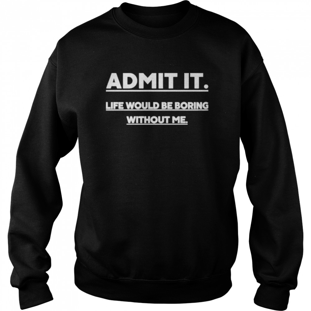 Admit It Life Wourld Be Boring Without Me shirt Unisex Sweatshirt