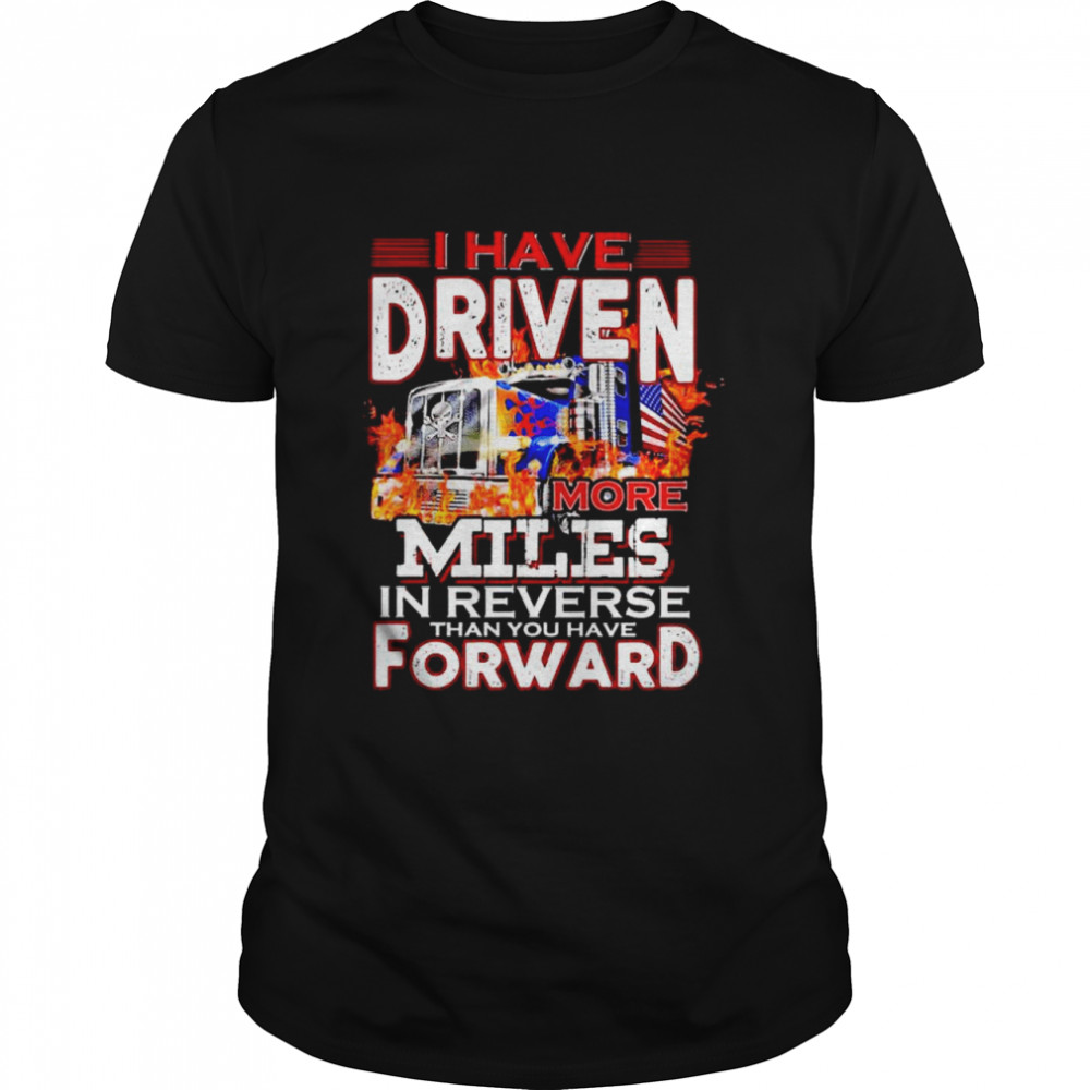 Trucker I have driven more miles than you have forward shirt