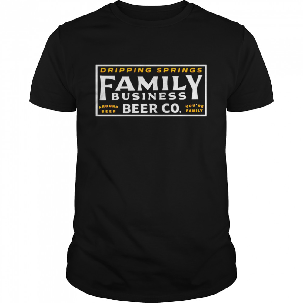 Dripping springs family business around beer you’re family shirt