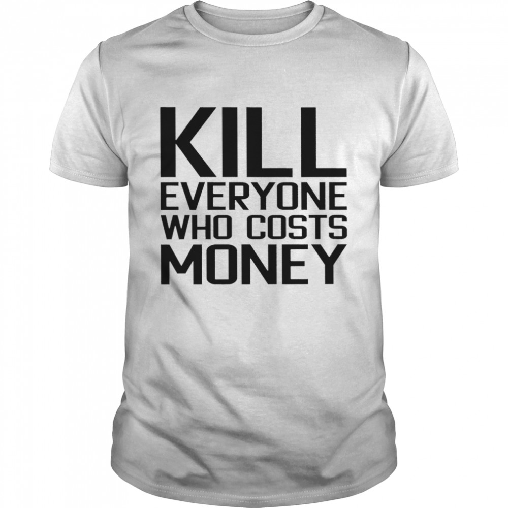 Kill everyone who costs money T-shirt