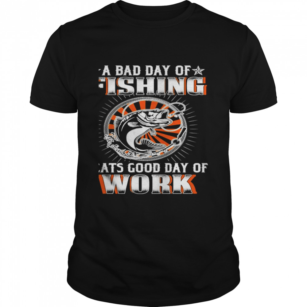 A bad day of fishing beats good day of work shirt