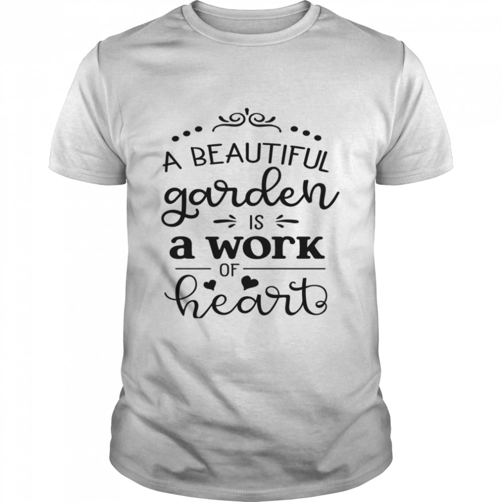 A Beautiful Garden Is A Work Of Heart Family Love Shirt