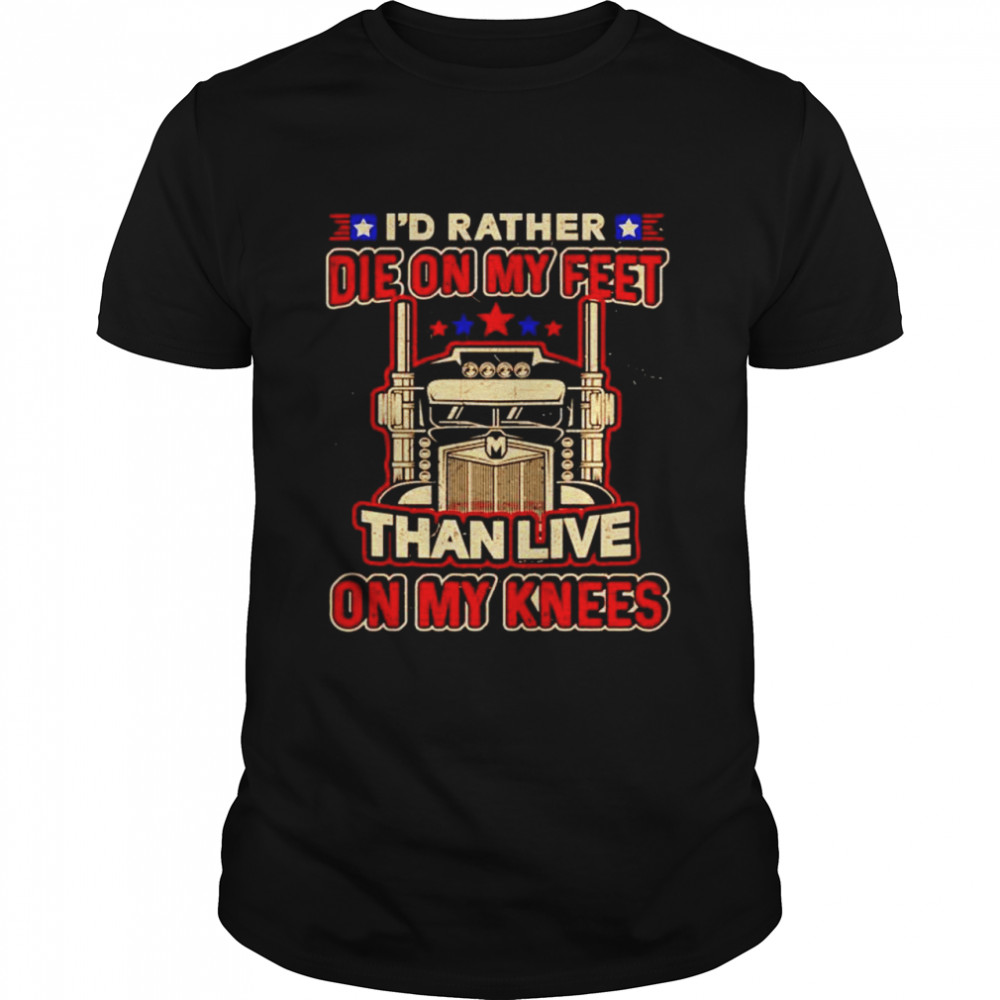 Trucker I’d rather die on my feet than live on my knees shirt