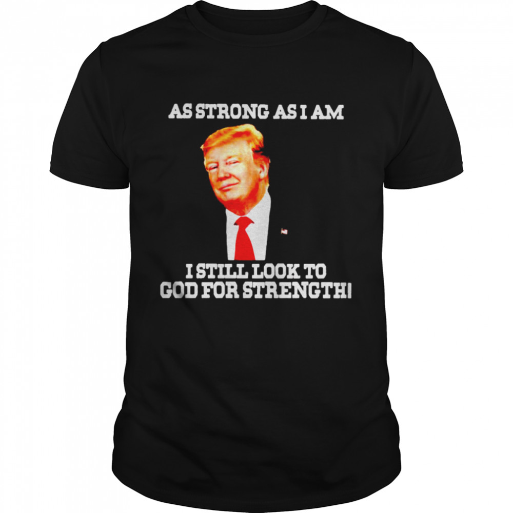 Trump as strong as I am I still look to God for strength shirt