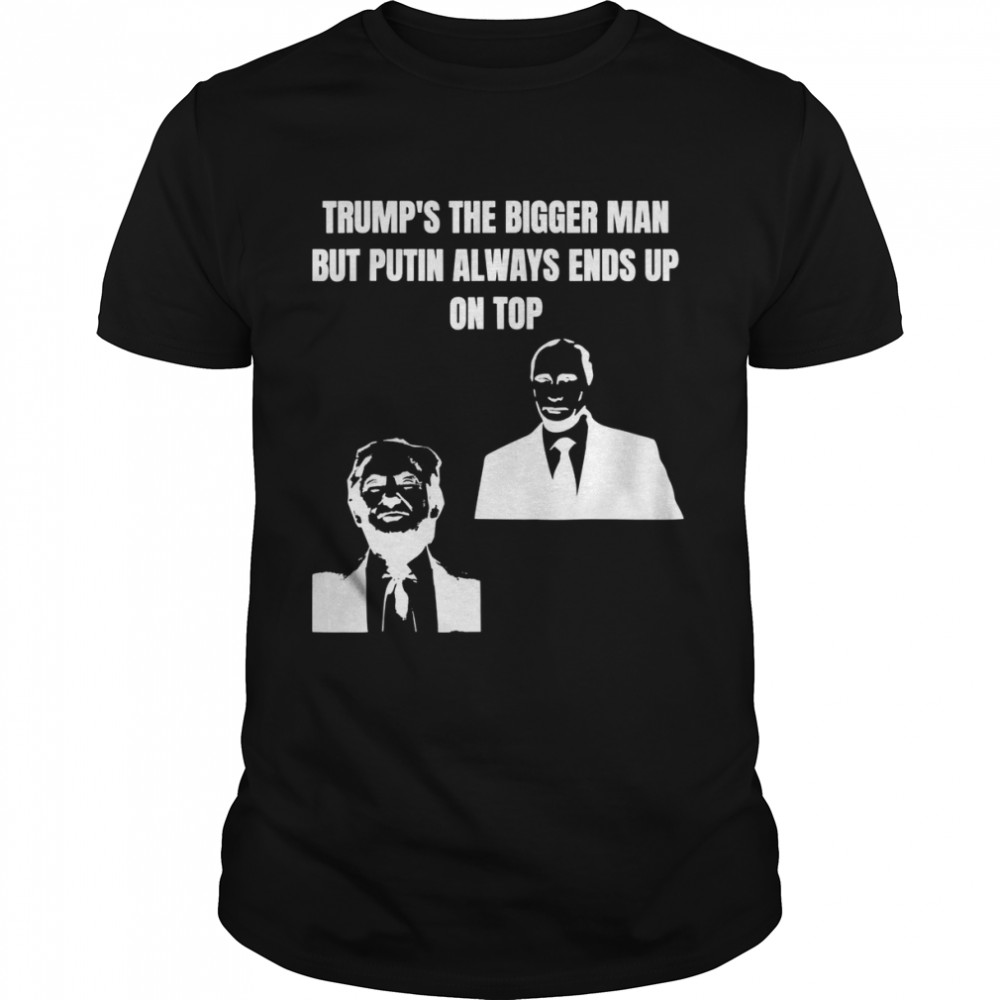 Trump Is The Bigger Man But Putin Always Ends Up On Top Shirt