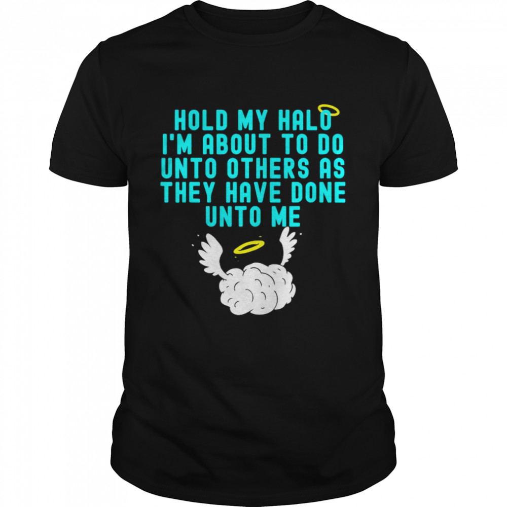 Hold my halo I’m about to do unto others as they have done unto me T-shirt