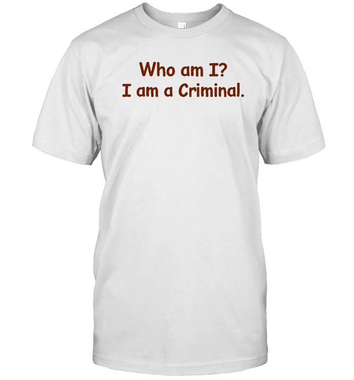 Who Am I I Am A Criminal Shirt