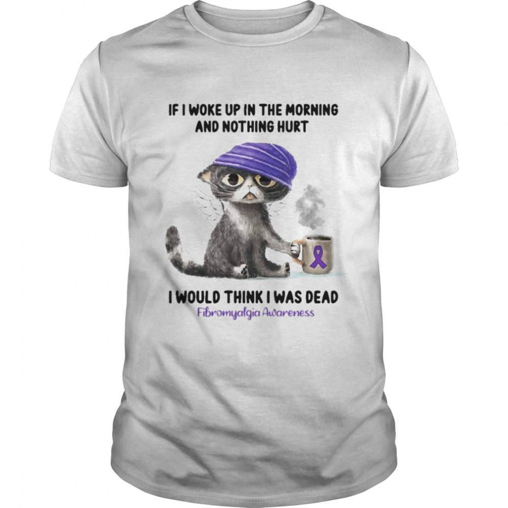 Cat If I Woke Up In The Morning And Nothing Hurt I Would Think I Was Dead Fibromyalgia Awareness Shirt