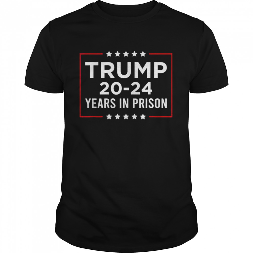 Trump 20-24 years in prison Trump is a criminal shirt