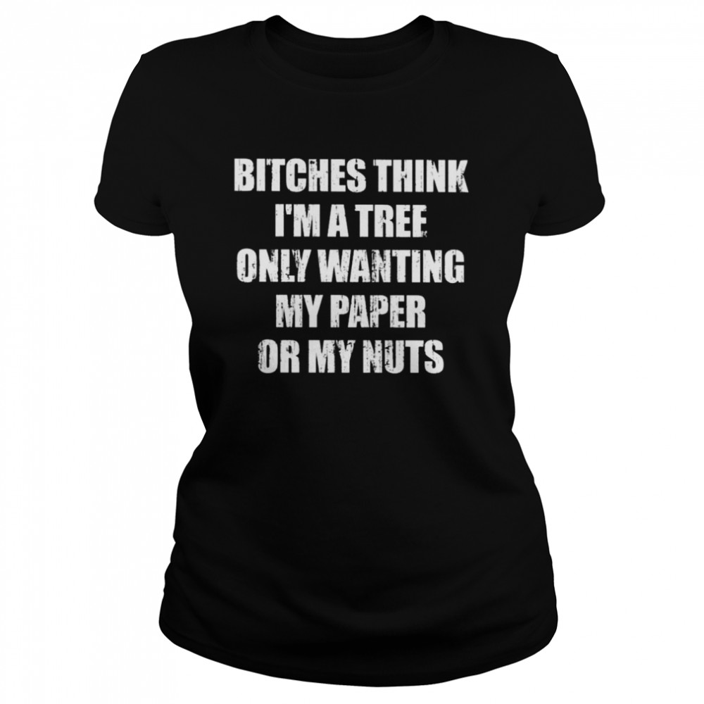 Bitches Think I’m A Tree Only Wanting My Paper Or My Nuts shirt Classic Women's T-shirt