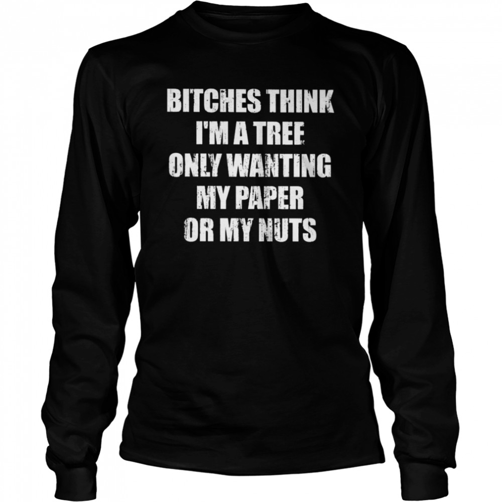 Bitches Think I’m A Tree Only Wanting My Paper Or My Nuts shirt Long Sleeved T-shirt