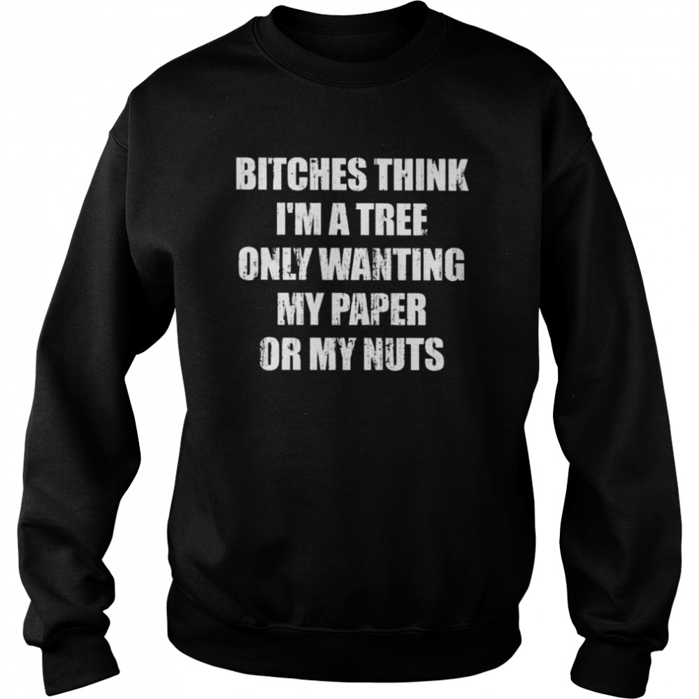 Bitches Think I’m A Tree Only Wanting My Paper Or My Nuts shirt Unisex Sweatshirt