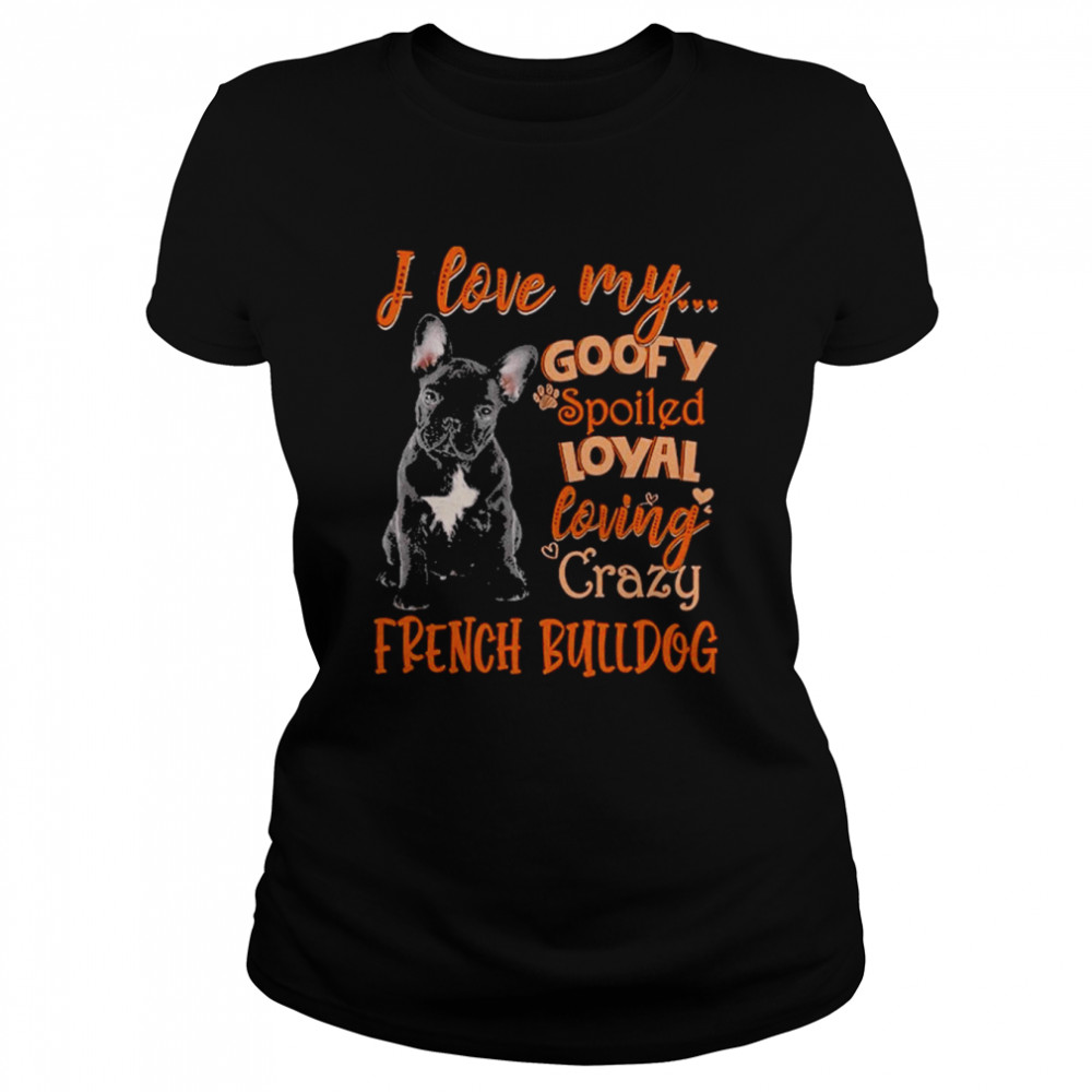 I love my goofy spoiled loyal loving crazy French Bulldog 2022 shirt Classic Women's T-shirt