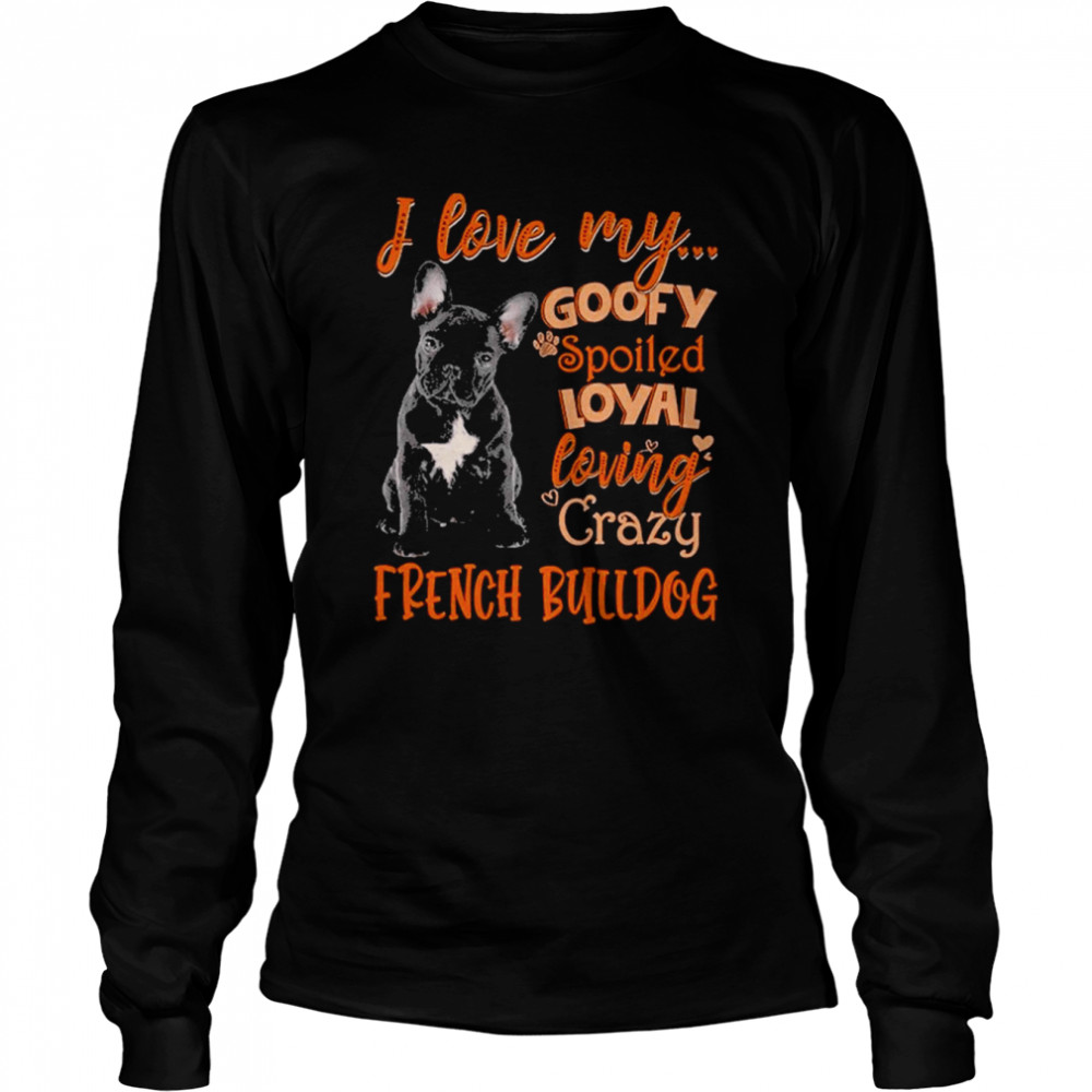 I love my goofy spoiled loyal loving crazy French Bulldog 2022 shirt Long Sleeved T-shirt