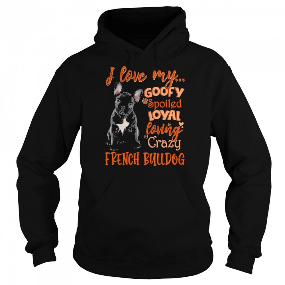 I love my goofy spoiled loyal loving crazy French Bulldog 2022 shirt Unisex Hoodie