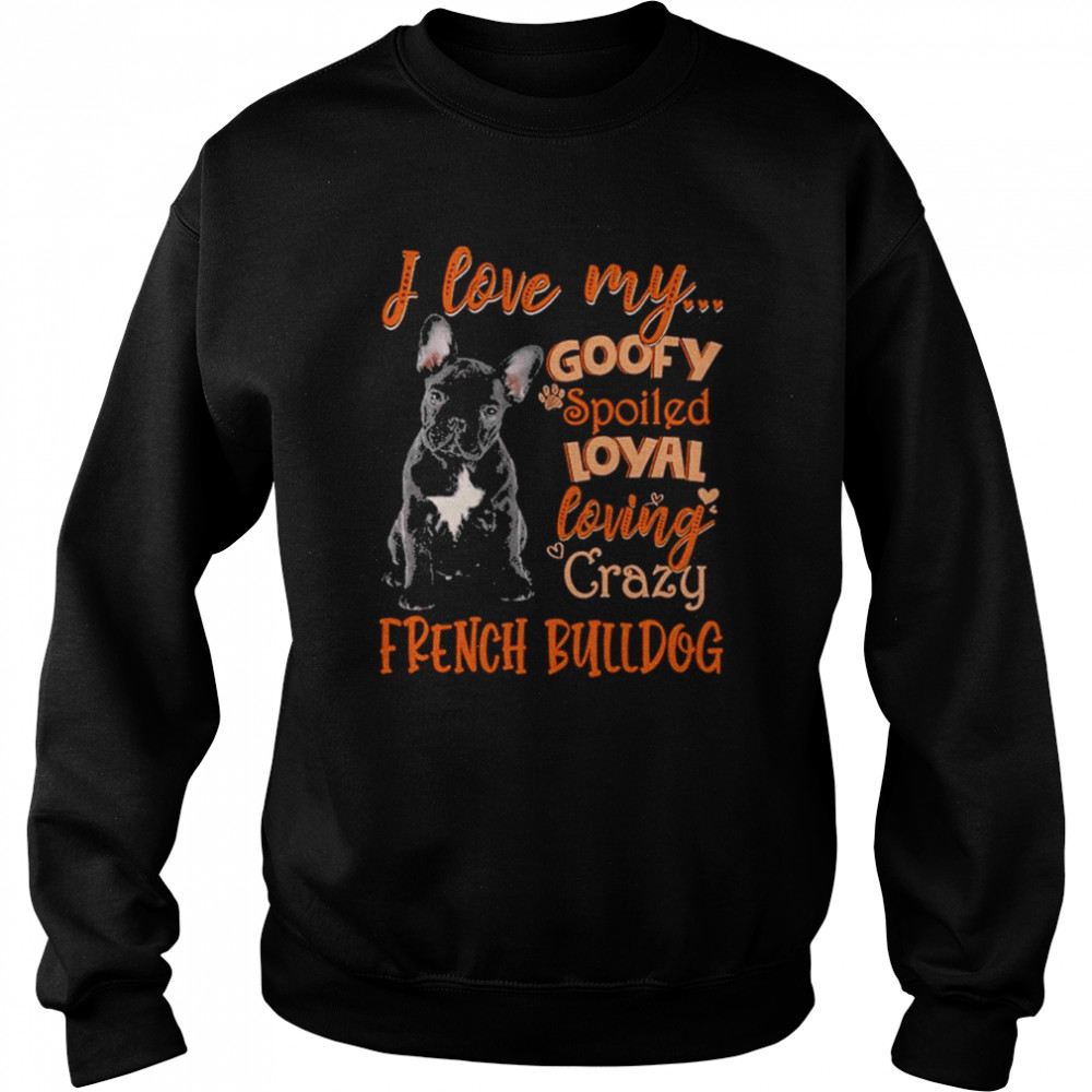 I love my goofy spoiled loyal loving crazy French Bulldog 2022 shirt Unisex Sweatshirt