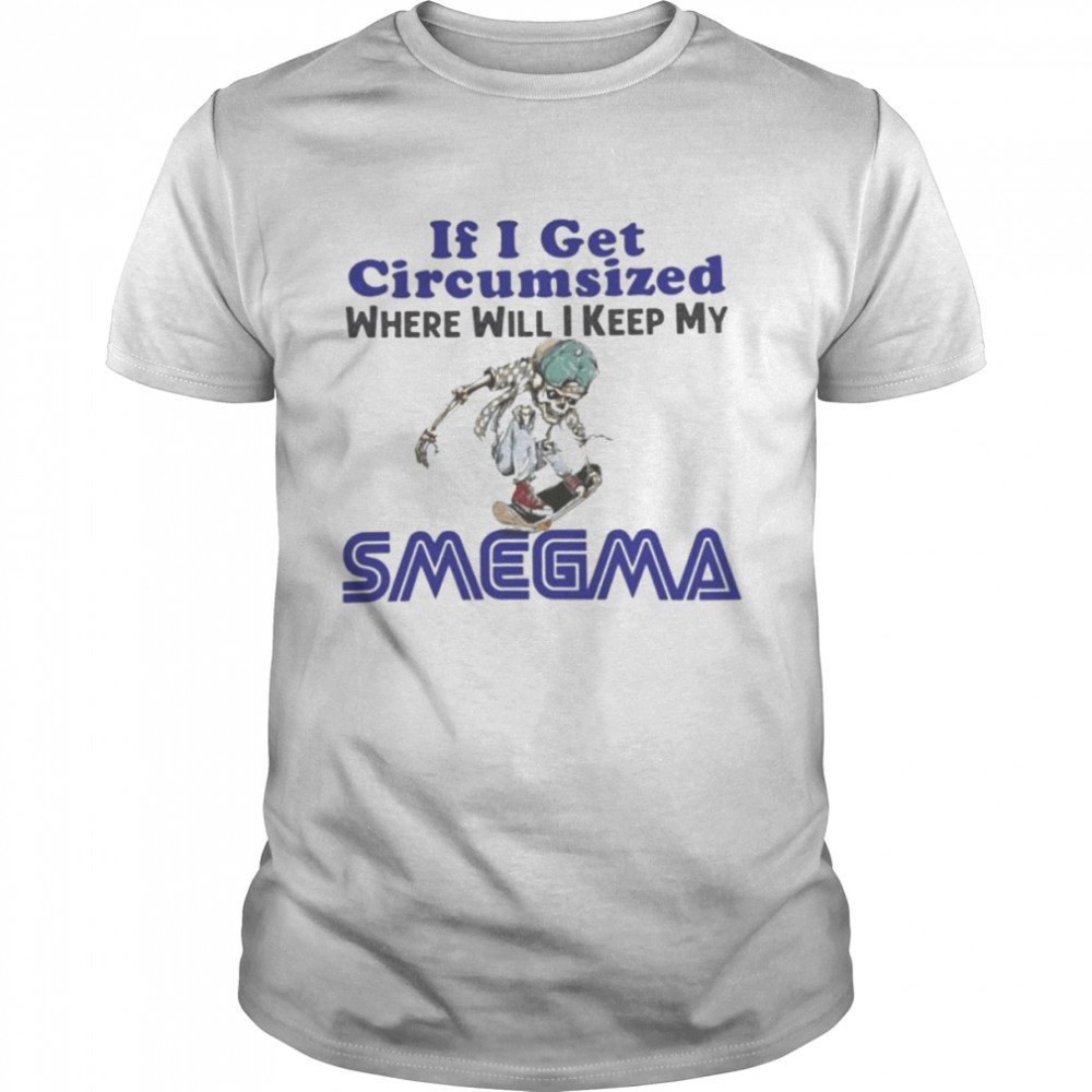 If i get circumsized where will i keep my Smegma shirt
