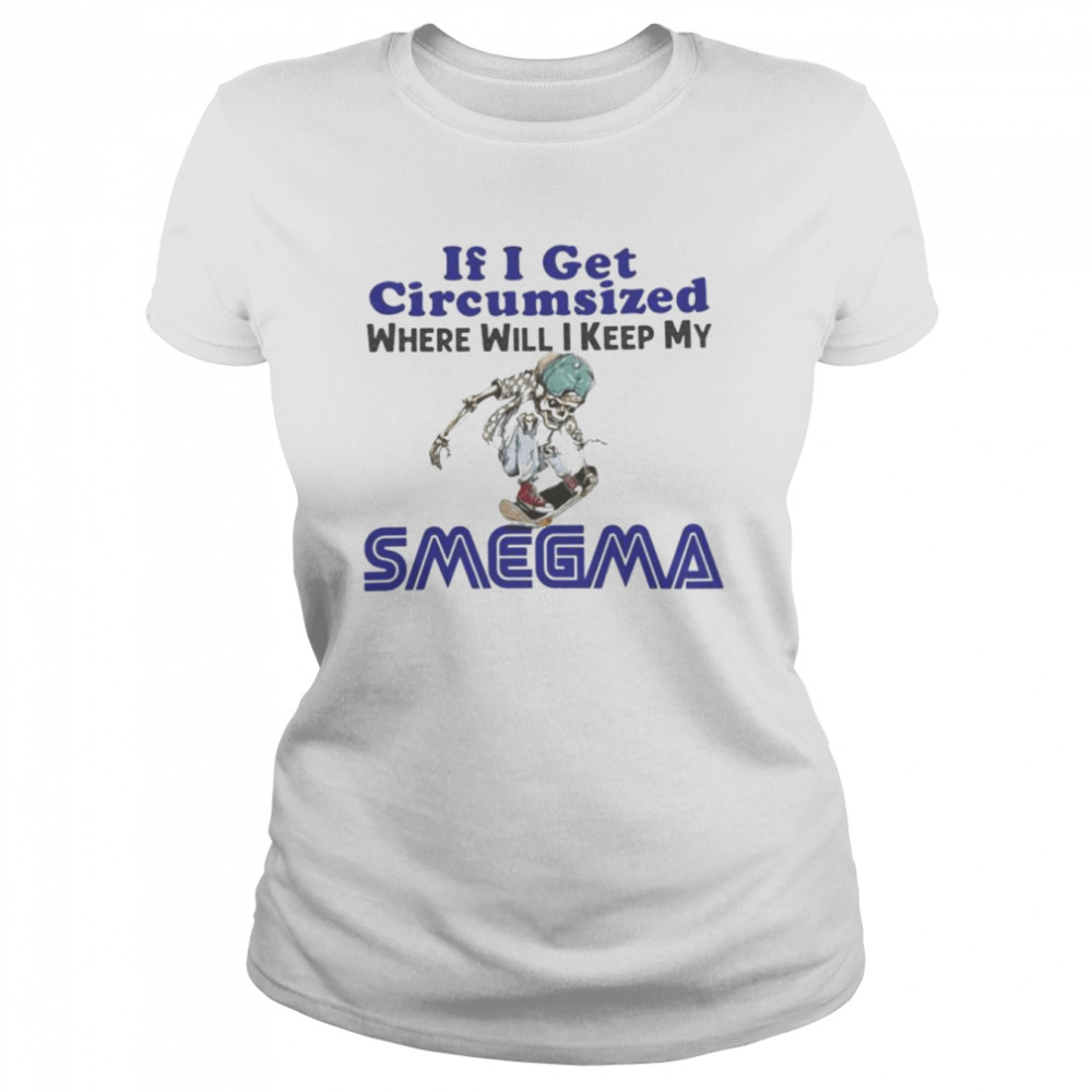 If i get circumsized where will i keep my Smegma shirt Classic Women's T-shirt