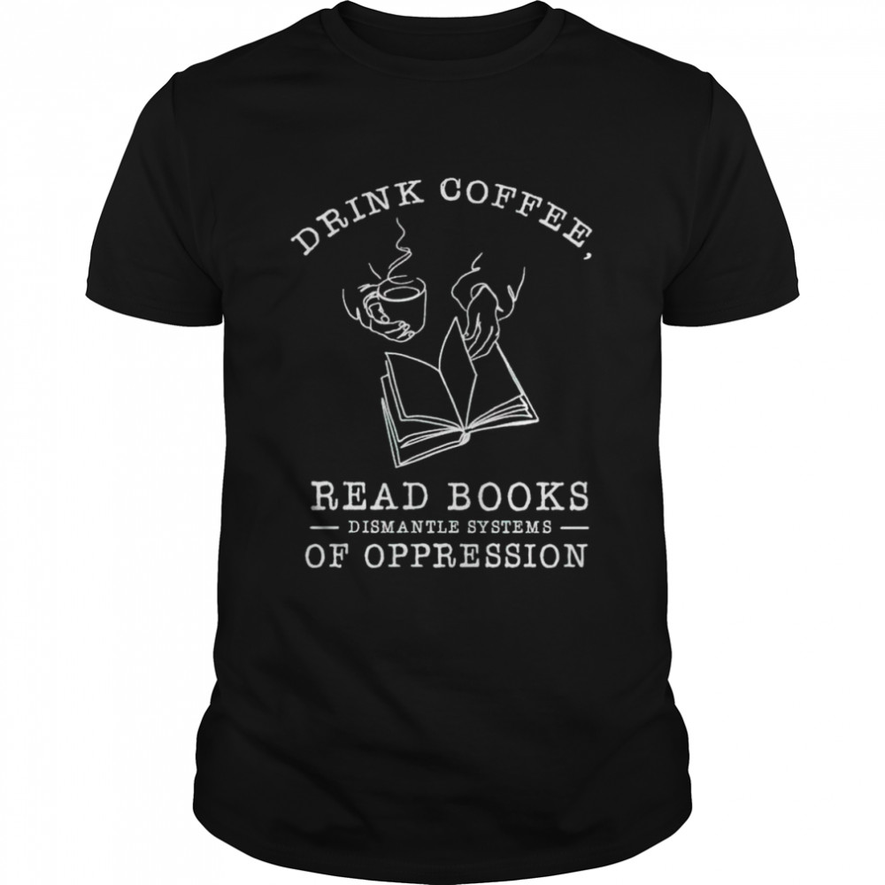 Drink coffee read books dismantle systems of oppression T-shirt