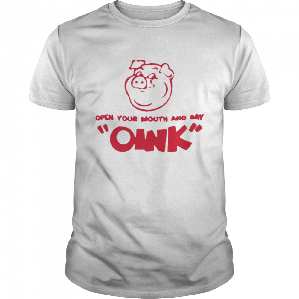Pig open your mouth and say oink shirt